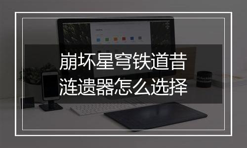 崩坏星穹铁道昔涟遗器怎么选择