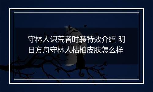 守林人识荒者时装特效介绍 明日方舟守林人枯柏皮肤怎么样