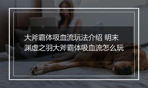 大斧霸体吸血流玩法介绍 明末渊虚之羽大斧霸体吸血流怎么玩