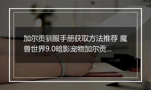 加尔贡驯服手册获取方法推荐 魔兽世界9.0暗影宠物加尔贡获取攻略
