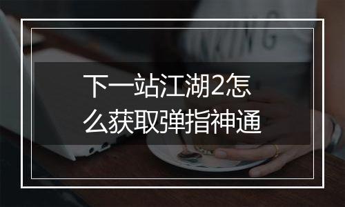 下一站江湖2怎么获取弹指神通