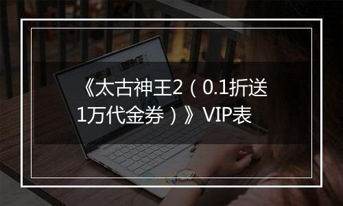 《太古神王2（0.1折送1万代金券）》VIP表