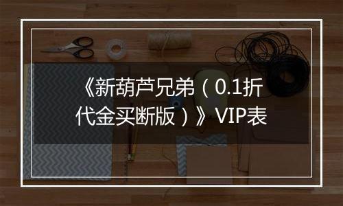 《新葫芦兄弟（0.1折代金买断版）》VIP表