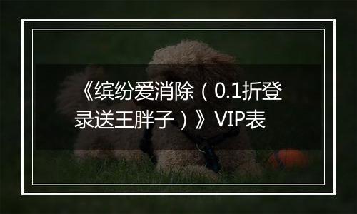 《缤纷爱消除（0.1折登录送王胖子）》VIP表