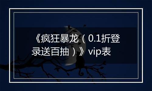 《疯狂暴龙（0.1折登录送百抽）》vip表