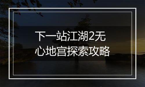 下一站江湖2无心地宫探索攻略