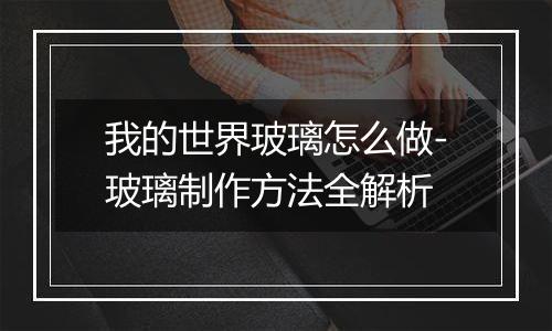 我的世界玻璃怎么做-玻璃制作方法全解析