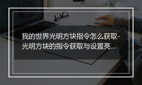 我的世界光明方块指令怎么获取-光明方块的指令获取与设置亮度方法