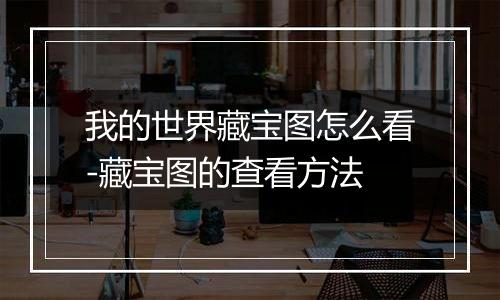 我的世界藏宝图怎么看-藏宝图的查看方法