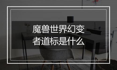 魔兽世界幻变者道标是什么