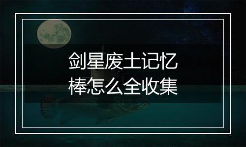 剑星废土记忆棒怎么全收集