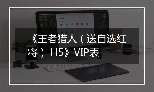 《王者猎人（送自选红将） H5》VIP表