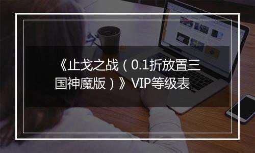 《止戈之战（0.1折放置三国神魔版）》VIP等级表