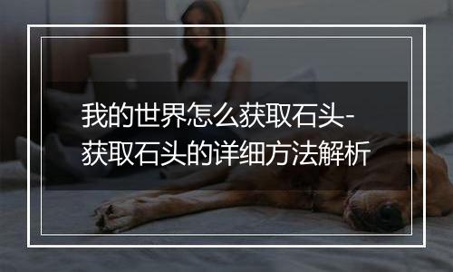 我的世界怎么获取石头-获取石头的详细方法解析