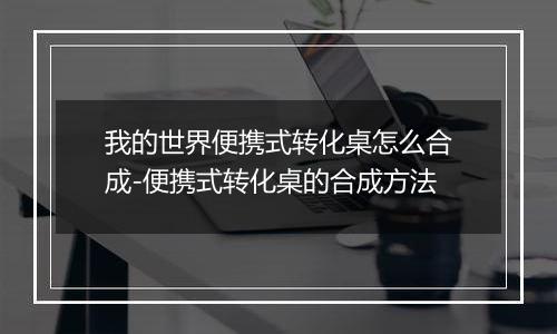 我的世界便携式转化桌怎么合成-便携式转化桌的合成方法