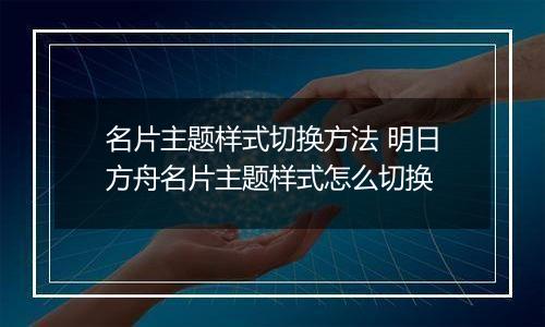 名片主题样式切换方法 明日方舟名片主题样式怎么切换
