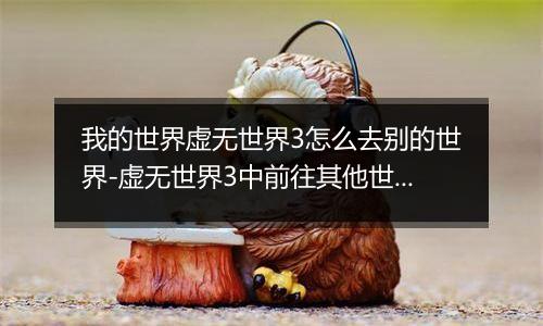 我的世界虚无世界3怎么去别的世界-虚无世界3中前往其他世界的方法