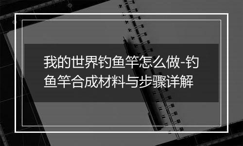 我的世界钓鱼竿怎么做-钓鱼竿合成材料与步骤详解