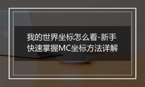 我的世界坐标怎么看-新手快速掌握MC坐标方法详解