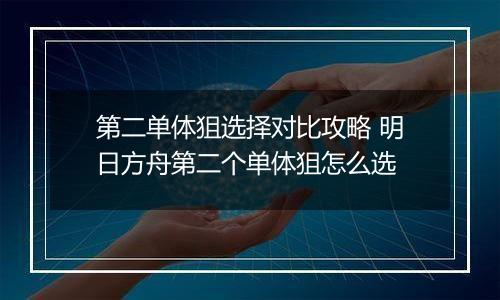 第二单体狙选择对比攻略 明日方舟第二个单体狙怎么选