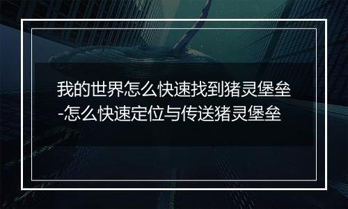 我的世界怎么快速找到猪灵堡垒-怎么快速定位与传送猪灵堡垒