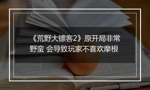 《荒野大镖客2》原开局非常野蛮 会导致玩家不喜欢摩根