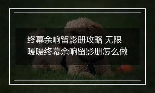 终幕余响留影册攻略 无限暖暖终幕余响留影册怎么做