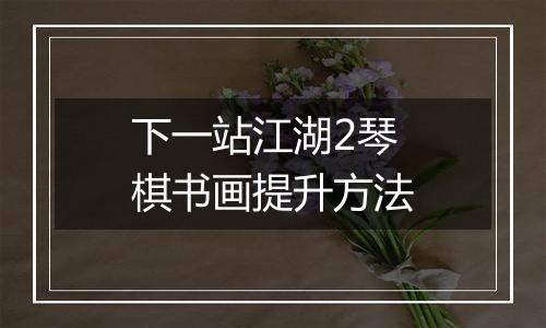 下一站江湖2琴棋书画提升方法