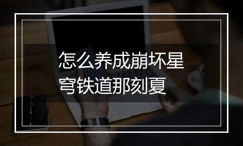 怎么养成崩坏星穹铁道那刻夏