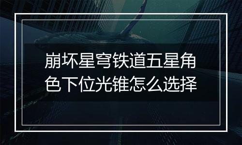 崩坏星穹铁道五星角色下位光锥怎么选择
