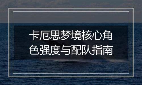 卡厄思梦境核心角色强度与配队指南