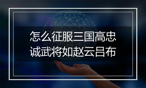 怎么征服三国高忠诚武将如赵云吕布