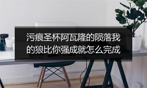 污痕圣杯阿瓦隆的陨落我的狼比你强成就怎么完成