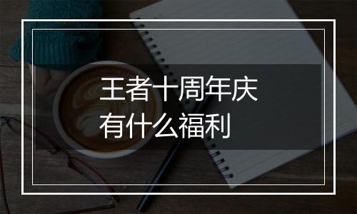 王者十周年庆有什么福利