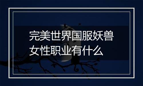 完美世界国服妖兽女性职业有什么