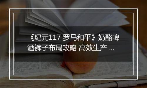 《纪元117 罗马和平》奶酪啤酒裤子布局攻略 高效生产 民生拉满