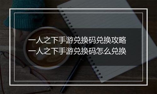 一人之下手游兑换码兑换攻略 一人之下手游兑换码怎么兑换