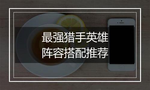 最强猎手英雄阵容搭配推荐