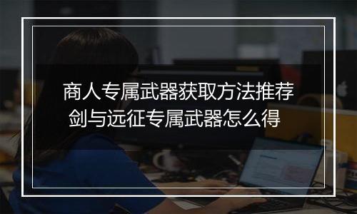 商人专属武器获取方法推荐 剑与远征专属武器怎么得