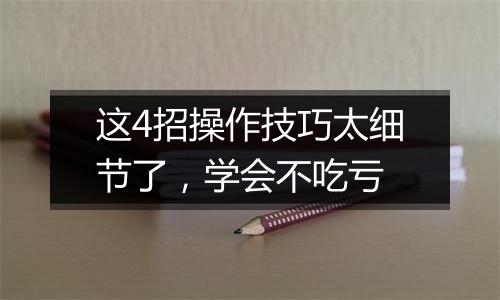 这4招操作技巧太细节了，学会不吃亏