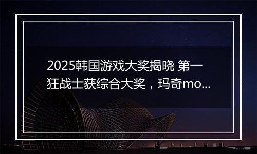 2025韩国游戏大奖揭晓 第一狂战士获综合大奖，玛奇mobile摘最高荣誉