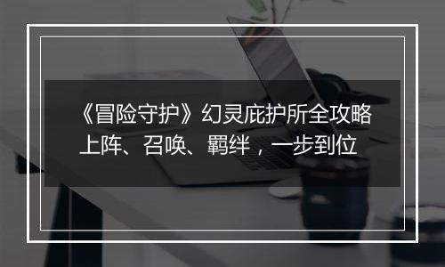 《冒险守护》幻灵庇护所全攻略 上阵、召唤、羁绊，一步到位
