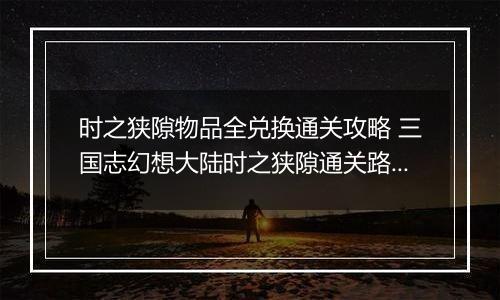 时之狭隙物品全兑换通关攻略 三国志幻想大陆时之狭隙通关路线介绍