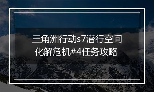 三角洲行动s7潜行空间 化解危机#4任务攻略