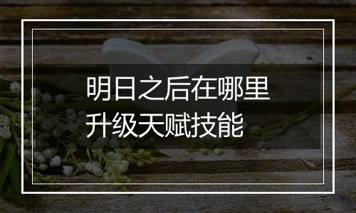 明日之后在哪里升级天赋技能