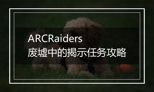 ARCRaiders废墟中的揭示任务攻略