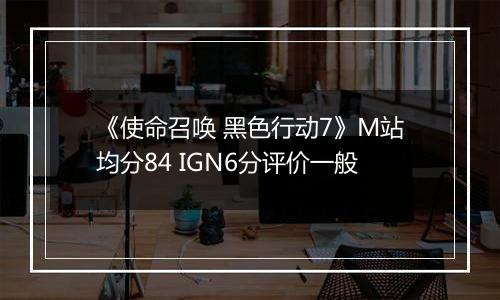 《使命召唤 黑色行动7》M站均分84 IGN6分评价一般