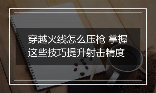 穿越火线怎么压枪 掌握这些技巧提升射击精度