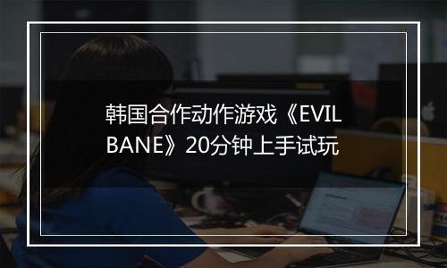 韩国合作动作游戏《EVILBANE》20分钟上手试玩