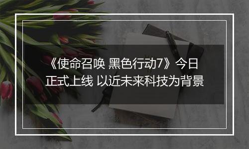《使命召唤 黑色行动7》今日正式上线 以近未来科技为背景